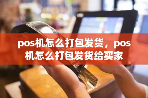 pos机怎么打包发货，pos机怎么打包发货给买家