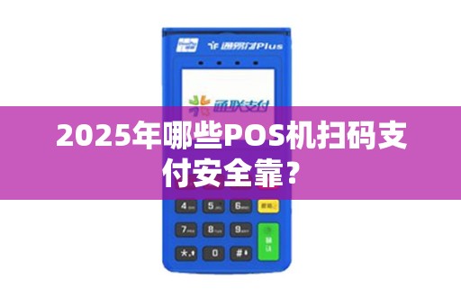 2025年哪些POS机扫码支付安全靠？