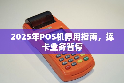 2025年POS机停用指南，挥卡业务暂停