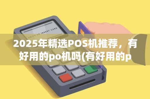 2025年精选POS机推荐，有好用的po机吗(有好用的po机吗知乎)介绍