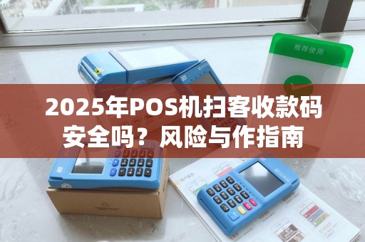 2025年POS机扫客收款码安全吗？风险与作指南