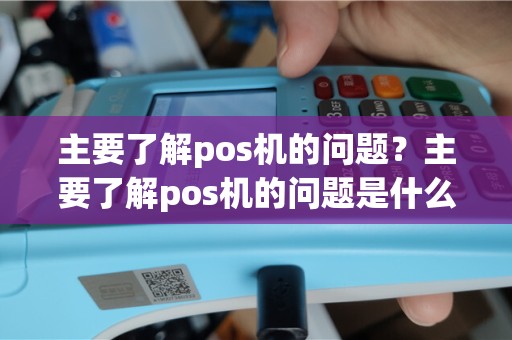主要了解pos机的问题？主要了解pos机的问题是什么