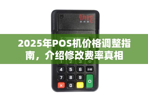 2025年POS机价格调整指南，介绍修改费率真相