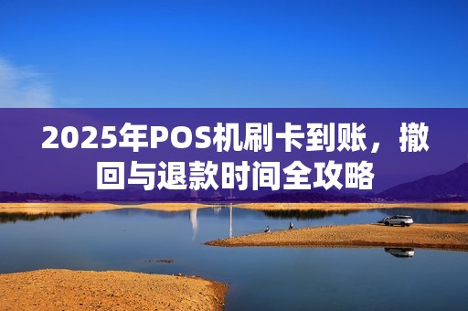 2025年POS机刷卡到账，撤回与退款时间全攻略