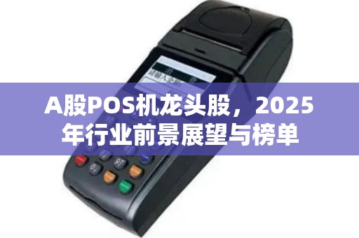 A股POS机龙头股，2025年行业前景展望与榜单