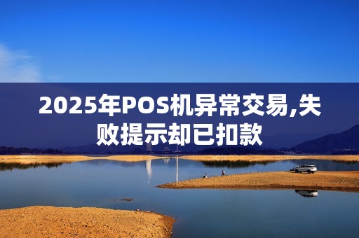 2025年POS机异常交易,失败提示却已扣款