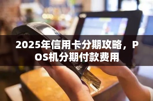 2025年信用卡分期攻略，POS机分期付款费用