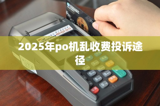 2025年po机乱收费投诉途径