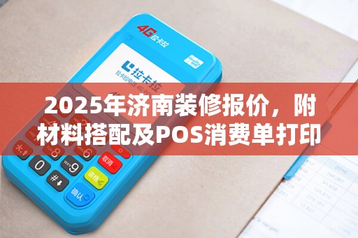 2025年济南装修报价，附材料搭配及POS消费单打印指南