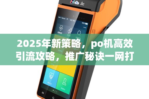 2025年新策略，po机高效引流攻略，推广秘诀一网打尽