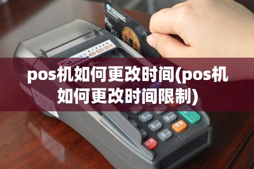 pos机如何更改时间(pos机如何更改时间限制)