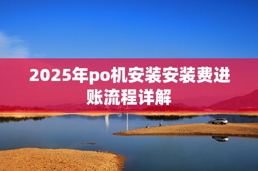 2025年po机安装安装费进账流程详解