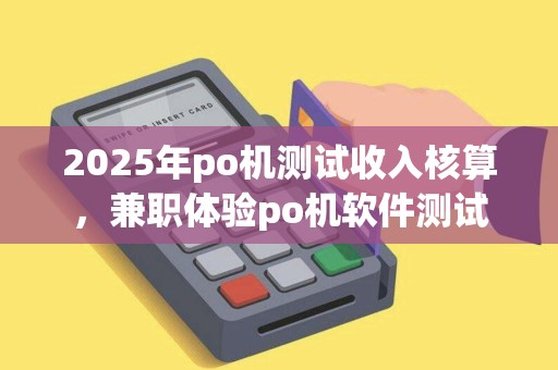 2025年po机测试收入核算，兼职体验po机软件测试