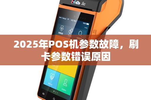 2025年POS机参数故障，刷卡参数错误原因