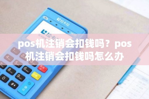 pos机注销会扣钱吗？pos机注销会扣钱吗怎么办