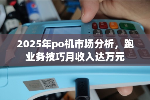 2025年po机市场分析，跑业务技巧月收入达万元