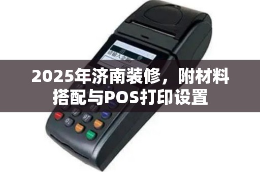 2025年济南装修，附材料搭配与POS打印设置