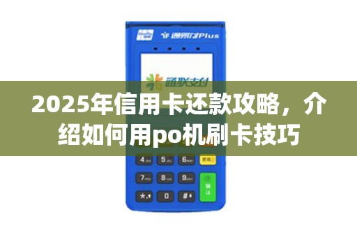 2025年信用卡还款攻略，介绍如何用po机刷卡技巧