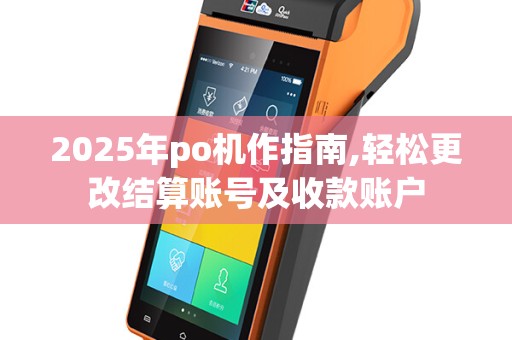 2025年po机作指南,轻松更改结算账号及收款账户