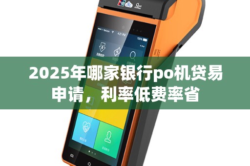 2025年哪家银行po机贷易申请，利率低费率省