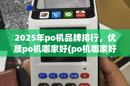 2025年po机品牌排行，优质po机哪家好(po机哪家好)推荐