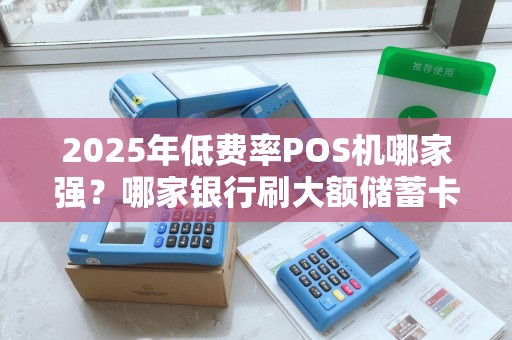 2025年低费率POS机哪家强？哪家银行刷大额储蓄卡