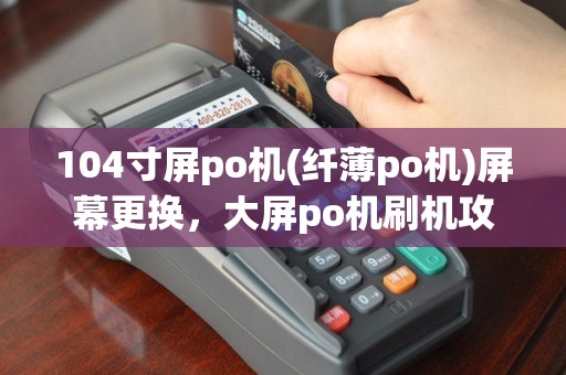 104寸屏po机(纤薄po机)屏幕更换，大屏po机刷机攻略