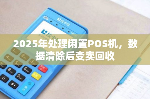 2025年处理闲置POS机，数据清除后变卖回收