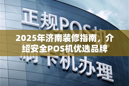2025年济南装修指南，介绍安全POS机优选品牌