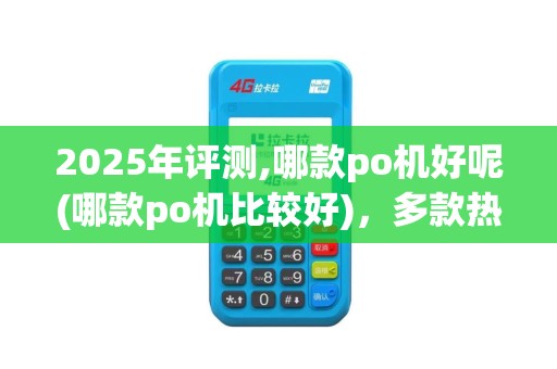 2025年评测,哪款po机好呢(哪款po机比较好)，多款热销型号比拼