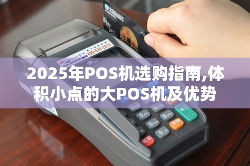 2025年POS机选购指南,体积小点的大POS机及优势