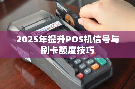 2025年提升POS机信号与刷卡额度技巧