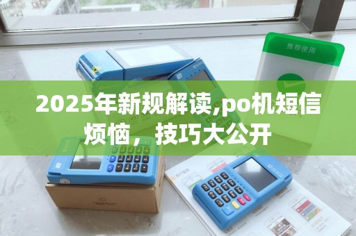 2025年新规解读,po机短信烦恼，技巧大公开