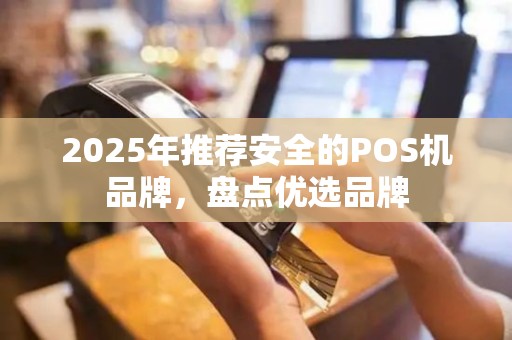 2025年推荐安全的POS机品牌，盘点优选品牌