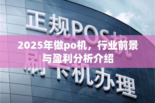 2025年做po机，行业前景与盈利分析介绍