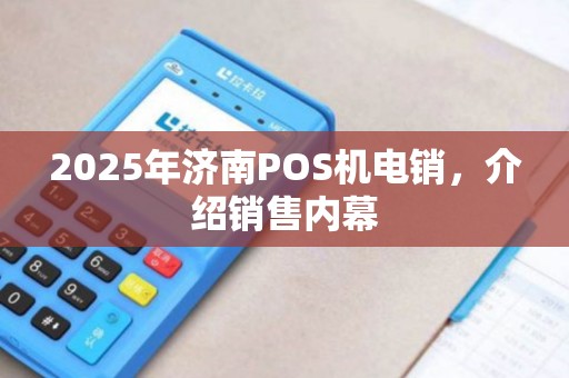 2025年济南POS机电销，介绍销售内幕