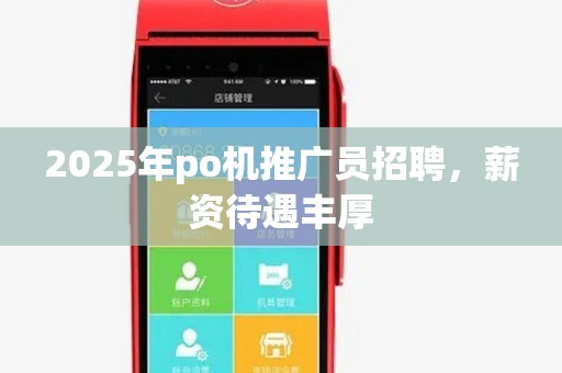 2025年po机推广员招聘，薪资待遇丰厚