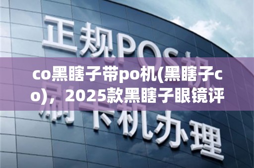 co黑瞎子带po机(黑瞎子co)，2025款黑瞎子眼镜评测