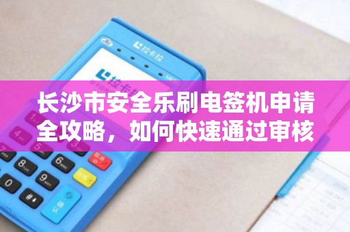 长沙市安全乐刷电签机申请全攻略，如何快速通过审核并享受0费率优惠？