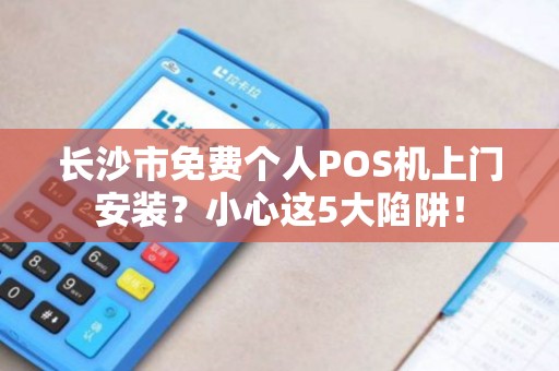 长沙市免费个人POS机上门安装？小心这5大陷阱！