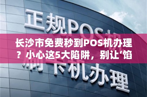 长沙市免费秒到POS机办理？小心这5大陷阱，别让‘馅饼’变‘陷阱’