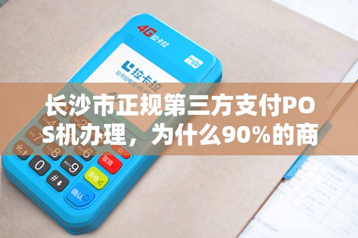 长沙市正规第三方支付POS机办理，为什么90%的商家都选错了？