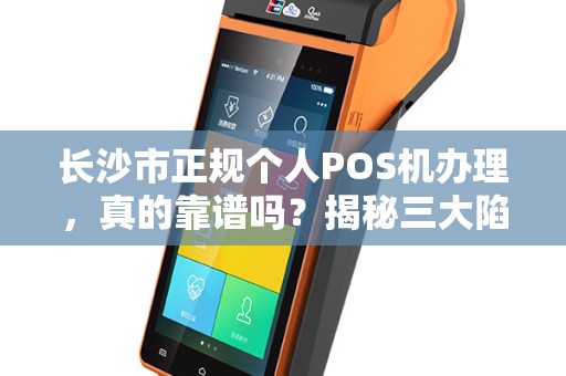 长沙市正规个人POS机办理，真的靠谱吗？揭秘三大陷阱与避坑指南！