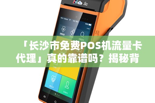 「长沙市免费POS机流量卡代理」真的靠谱吗？揭秘背后的真相！