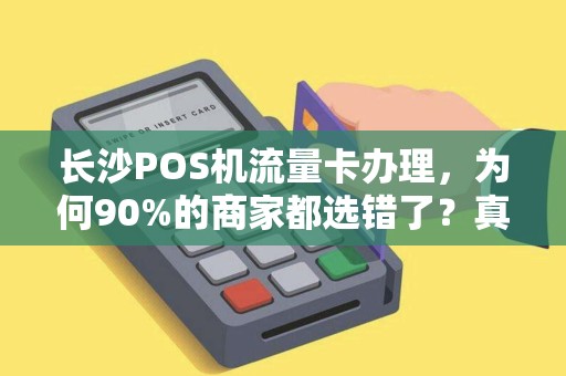 长沙POS机流量卡办理，为何90%的商家都选错了？真相让人意外！