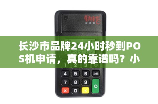 长沙市品牌24小时秒到POS机申请，真的靠谱吗？小心这5个隐藏陷阱！
