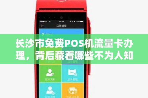 长沙市免费POS机流量卡办理，背后藏着哪些不为人知的‘套路’