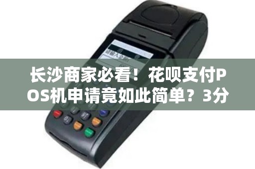 长沙商家必看！花呗支付POS机申请竟如此简单？3分钟掌握全流程！