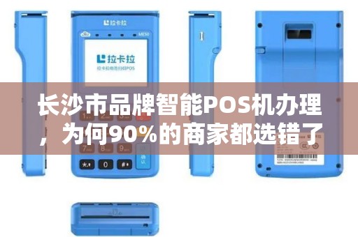 长沙市品牌智能POS机办理，为何90%的商家都选错了？揭秘3大隐藏陷阱！