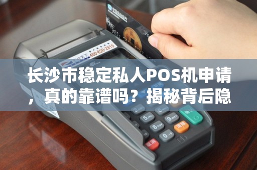 长沙市稳定私人POS机申请，真的靠谱吗？揭秘背后隐藏的3大风险！